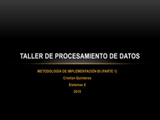 METODOLOGÍA DE IMPLEMENTACIÓN BI (PARTE 1)
Cristian Quinteros
Sistemas X
2019
TALLER DE PROCESAMIENTO DE DATOS
 