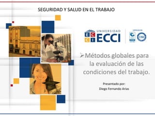 Métodos globales para
la evaluación de las
condiciones del trabajo.
Presentado por:
Diego Fernando Arias
SEGURIDAD Y SALUD EN EL TRABAJO
 