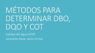 MÉTODOS PARA
DETERMINAR DBO,
DQO Y COT
Calidad del Agua IH705
Leonardo Alava, Jesús Arroyo
 
