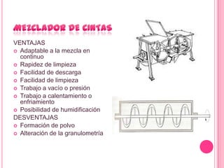 VENTAJAS
 Adaptable a la mezcla en
  continuo
 Rapidez de limpieza
 Facilidad de descarga
 Facilidad de limpieza
 Trabajo a vacío o presión
 Trabajo a calentamiento o
  enfriamiento
 Posibilidad de humidificación
DESVENTAJAS
 Formación de polvo
 Alteración de la granulometría
 
