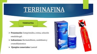 TERBINAFINA
 Presentación: Comprimidos, crema, solución
emulsión gel.
 Indicaciones: Dermatofitosis, candidiasis y
cromoblastomico
 Ejemplos comerciales: Lamisil
TERBINAFINA:
 