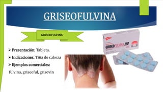 GRISEOFULVINA
GRISEOFULVINA:
Presentación: Tableta.
Indicaciones: Tiña de cabeza
Ejemplos comerciales:
fulvina, griseoful, grisovin
 