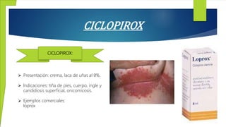 CICLOPIROX
CICLOPIROX:
 Presentación: crema, laca de uñas al 8%.
 Indicaciones: tiña de pies, cuerpo, ingle y
candidiosis superficial, onicomicosis.
 Ejemplos comerciales:
Ioprox
 