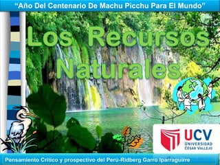 “Año Del Centenario De Machu Picchu Para El Mundo” Los  Recursos Naturales Pensamiento Critico y prospectivo del Perú-Ridberg Garro Iparraguirre 