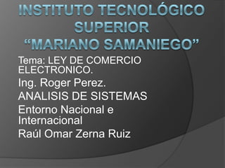 Tema: LEY DE COMERCIO
ELECTRONICO.
Ing. Roger Perez.
ANALISIS DE SISTEMAS
Entorno Nacional e
Internacional
Raúl Omar Zerna Ruiz
 