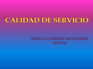 CALIDAD DE SERVICIO
ERIKA KATHERIN MANJARRES
MUÑOZ

 