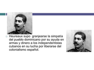  Heureaux supo granjearse la simpatía
del pueblo dominicano por su ayuda en
armas y dinero a los independentistas
cubanos en su lucha por liberarse del
colonialismo español.
 