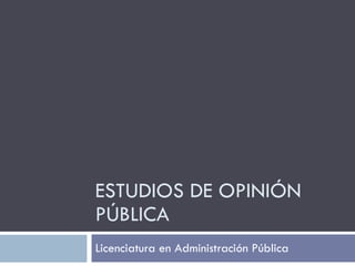 ESTUDIOS DE OPINIÓN PÚBLICA Licenciatura en Administración Pública 