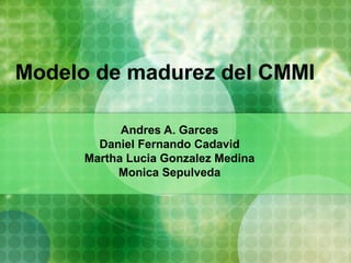 Modelo de madurez del CMMI

            Andres A. Garces
        Daniel Fernando Cadavid
      Martha Lucia Gonzalez Medina
           Monica Sepulveda
 