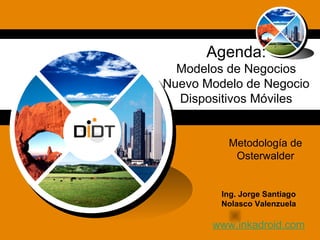 Agenda:
Modelos de Negocios
Nuevo Modelo de Negocio
Dispositivos Móviles

Metodología de
Osterwalder

Ing. Jorge Santiago
Nolasco Valenzuela

www.inkadroid.com

 