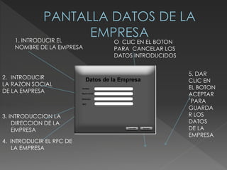 O CLIC EN EL BOTON
PARA CANCELAR LOS
DATOS INTRODUCIDOS
2. INTRODUCIR
LA RAZON SOCIAL
DE LA EMPRESA
3. INTRODUCCION LA
DIRECCION DE LA
EMPRESA
4. INTRODUCIR EL RFC DE
LA EMPRESA
5. DAR
CLIC EN
EL BOTON
ACEPTAR
´PARA
GUARDA
R LOS
DATOS
DE LA
EMPRESA
1. INTRODUCIR EL
NOMBRE DE LA EMPRESA
 