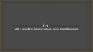 Sabe el contenido del manual del catalogo y manual de cuentas bancarios.
 
