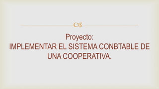 
Proyecto:
IMPLEMENTAR EL SISTEMA CONBTABLE DE
UNA COOPERATIVA.
 