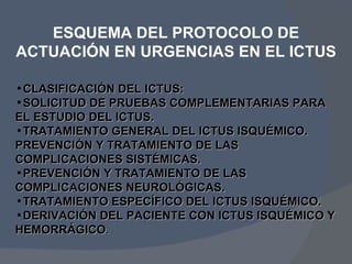 <ul><li>ESQUEMA DEL PROTOCOLO DE ACTUACIÓN EN URGENCIAS EN EL ICTUS </li></ul><ul><li>CLASIFICACIÓN DEL ICTUS: </li></ul><...
