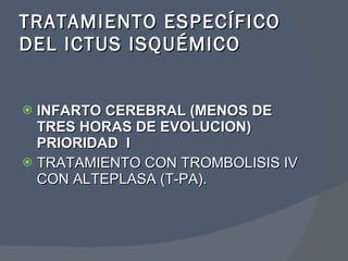 TRATAMIENTO ESPECÍFICO DEL ICTUS ISQUÉMICO <ul><li>INFARTO CEREBRAL (MENOS DE TRES HORAS DE EVOLUCION)  PRIORIDAD  l </li>...