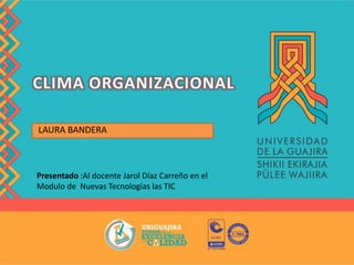 CLIMA ORGANIZACIONAL
LAURA BANDERA
Presentado :Al docente Jarol Díaz Carreño en el
Modulo de Nuevas Tecnologías las TIC
 