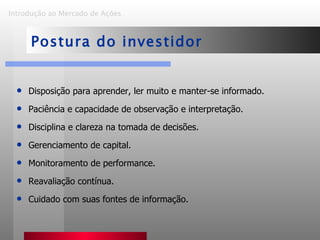 Disposição para aprender, ler muito e manter-se informado. Paciência e capacidade de observação e interpretação. Disciplina e clareza na tomada de decisões. Gerenciamento de capital. Monitoramento de performance. Reavaliação contínua. Cuidado com suas fontes de informação. Introdução ao Mercado de Ações   Postura do investidor 