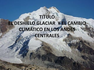 TITULO
EL DESHIELO GLACIAR Y EL CAMBIO
     CLIMÁTICO EN LOS ANDES
           CENTRALES
 