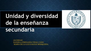 Unidad y diversidad
de la enseñanza
secundaria
ALUMNAS:
DANIELA FERNANDA VIDAL CANO
MARIA DE LA LUZ GALVAN MOSQUEDA.
 