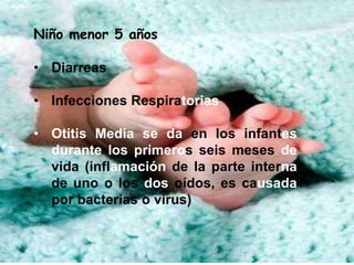 Niño menor 5 años

• Diarreas

• Infecciones Respiratorias

• Otitis Media se da en los infantes
  durante los primeros seis meses de
  vida (inflamación de la parte interna
  de uno o los dos oídos, es causada
  por bacterias o virus)
 