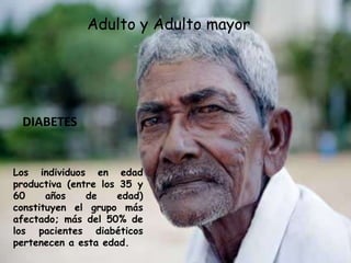 Adulto y Adulto mayor




 DIABETES


Los individuos en edad
productiva (entre los 35 y
60     años    de    edad)
constituyen el grupo más
afectado; más del 50% de
los pacientes diabéticos
pertenecen a esta edad.
 