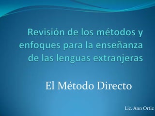 Revisión de los métodos y enfoques para la enseñanza de las lenguas extranjeras El Método Directo Lic. Ann Ortiz 