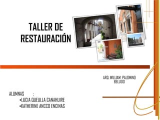 TALLER DE
     RESTAURACIÓN


                                ARQ. WILLIAM PALOMINO
                                        BELLIDO

ALUMNAS      :
     •LUCIA QUEULLA CANAHUIRE
     •KATHERINE ANCCO ENCINAS
 