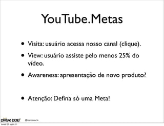 YouTube.Metas
                      • Visita: usuário acessa nosso canal (clique).
                      • View: usuário assiste pelo menos 25% do
                         vídeo.
                      • Awareness: apresentação de novo produto?

                      • Atenção: Deﬁna só uma Meta!
                       @marcosaurin
lunedì 25 luglio 11
 