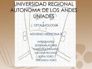 UNIVERSIDAD REGIONAL
AUTONOMA DE LOS ANDES
UNIADES
OFTALMOLOGIA
NOVENO MEDICINA B
INTEGRANTES:
ESTEFANÍA FLORES
CAROLINA PAZMIÑO
DAYANA ROJANO
SOFIA TORO
VERONICA TORO

 