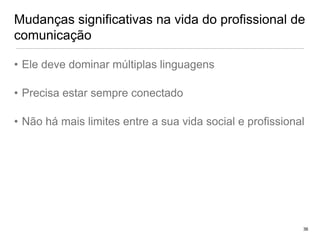 Mudanças significativas na vida do profissional de comunicaçãoEle deve dominar múltiplas linguagensPrecisa estar sempre conectadoNão há mais limites entre a sua vida social e profissional36