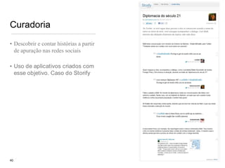 CuradoriaDescobrir e contar histórias a partir de apuração nas redes sociaisUso de aplicativos criados com esse objetivo. Caso do Storify  40