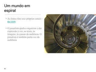 Um mundo em espiral As fontes têm seus próprios canais - eu.comO jornalista ajuda a organizar e dar expressão à voz, ao texto, às imagens, às causas da audiência. O jornalista é também porta-voz da audiência43Spiral stairs by Meus McIntoshi/Flickr
