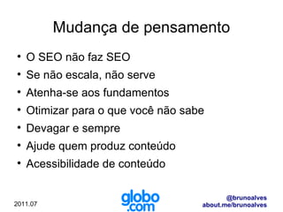 Mudança de pensamento O SEO não faz SEO Se não escala, não serve Atenha-se aos fundamentos Otimizar para o que você não sabe Devagar e sempre Ajude quem produz conteúdo Acessibilidade de conteúdo 