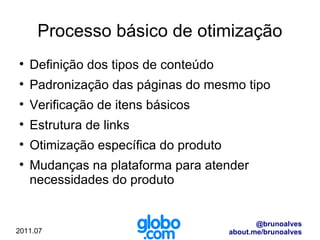 Processo básico de otimização Definição dos tipos de conteúdo Padronização das páginas do mesmo tipo Verificação de itens básicos Estrutura de links Otimização específica do produto Mudanças na plataforma para atender necessidades do produto 
