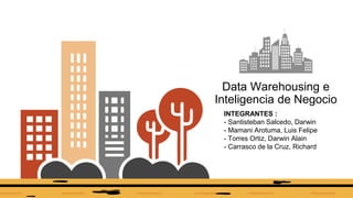 Data Warehousing e
Inteligencia de Negocio
INTEGRANTES :
- Santisteban Salcedo, Darwin
- Mamani Arotuma, Luis Felipe
- Torres Ortiz, Darwin Alain
- Carrasco de la Cruz, Richard
 
