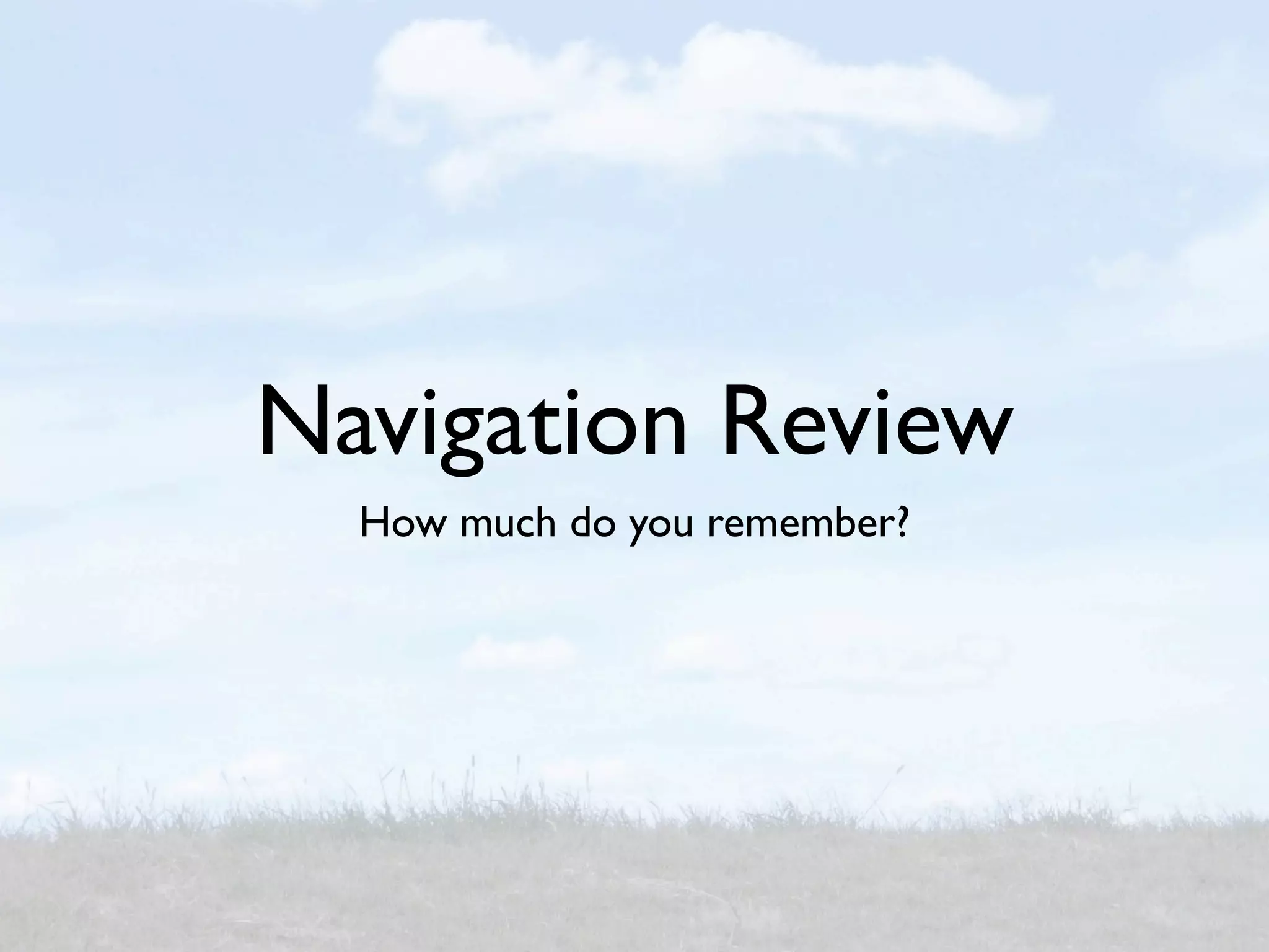 Navigation Review
  How much do you remember?
 