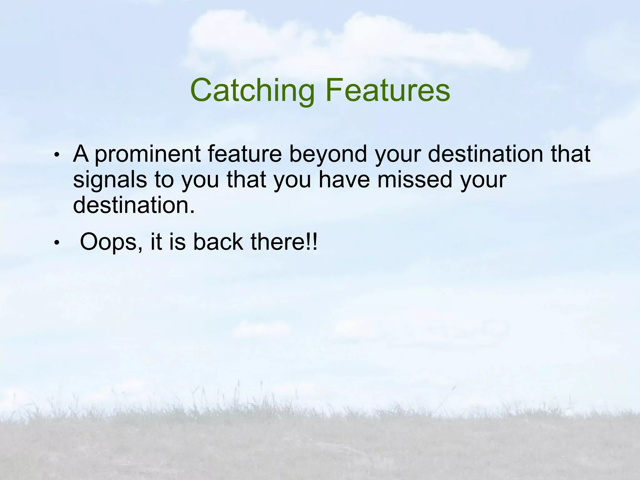 Catching Features
●   A prominent feature beyond your destination that
    signals to you that you have missed your
    destination.
●   Oops, it is back there!!
 