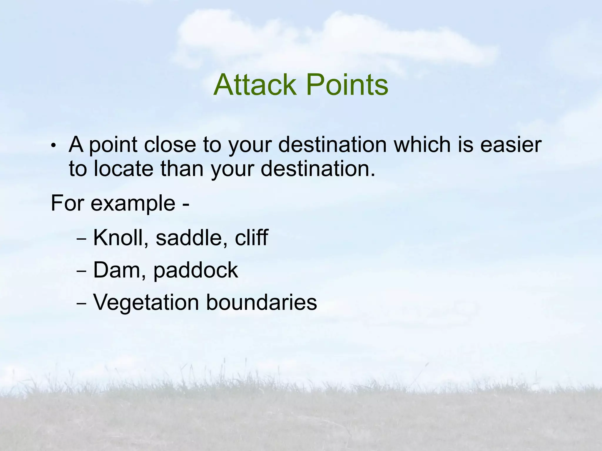 Attack Points
●   A point close to your destination which is easier
    to locate than your destination.
For example -
    – Knoll, saddle, cliff
    – Dam, paddock
    – Vegetation boundaries
 