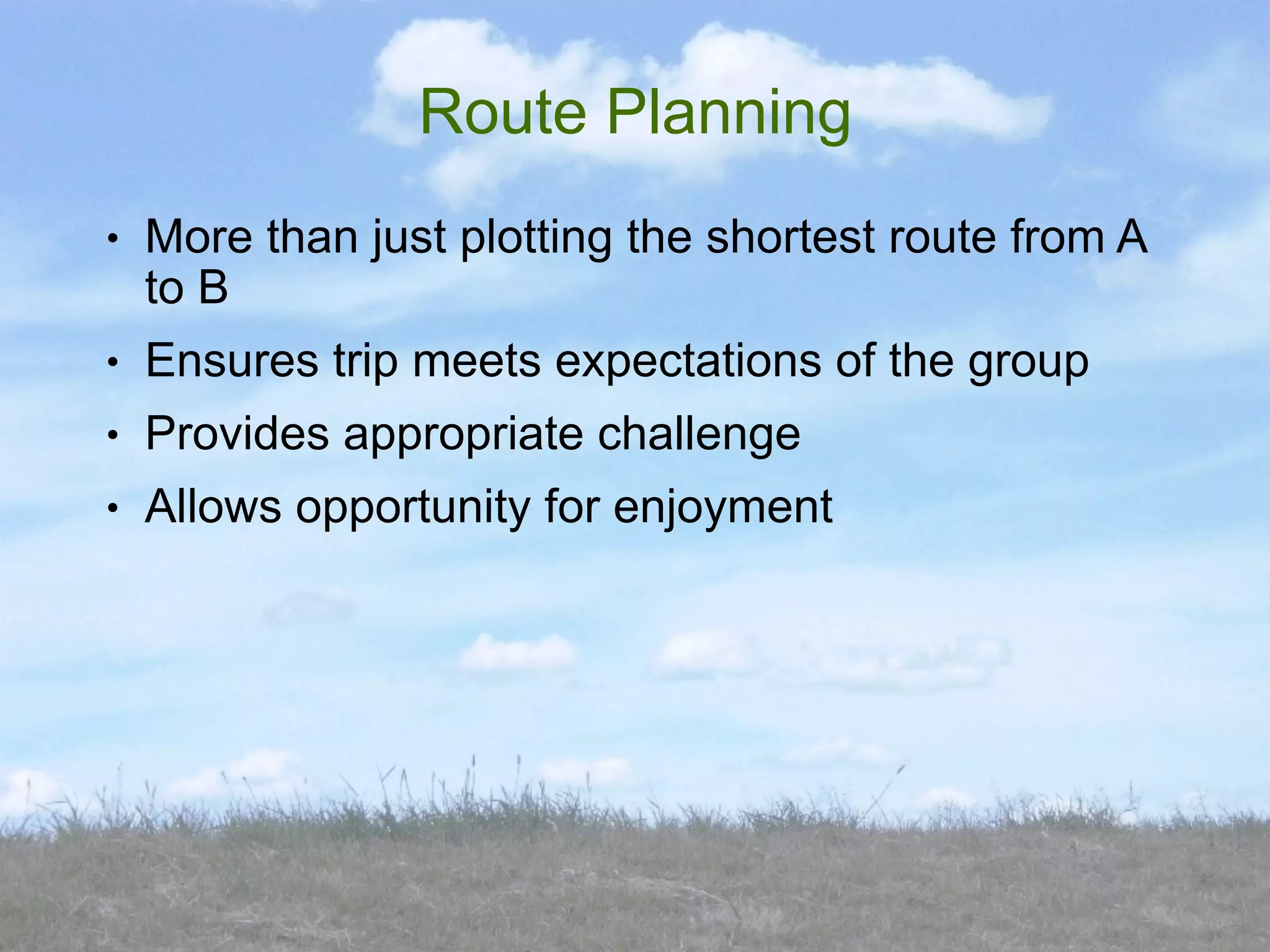 Route Planning
●   More than just plotting the shortest route from A
    to B
●   Ensures trip meets expectations of the group
●   Provides appropriate challenge
●   Allows opportunity for enjoyment
 