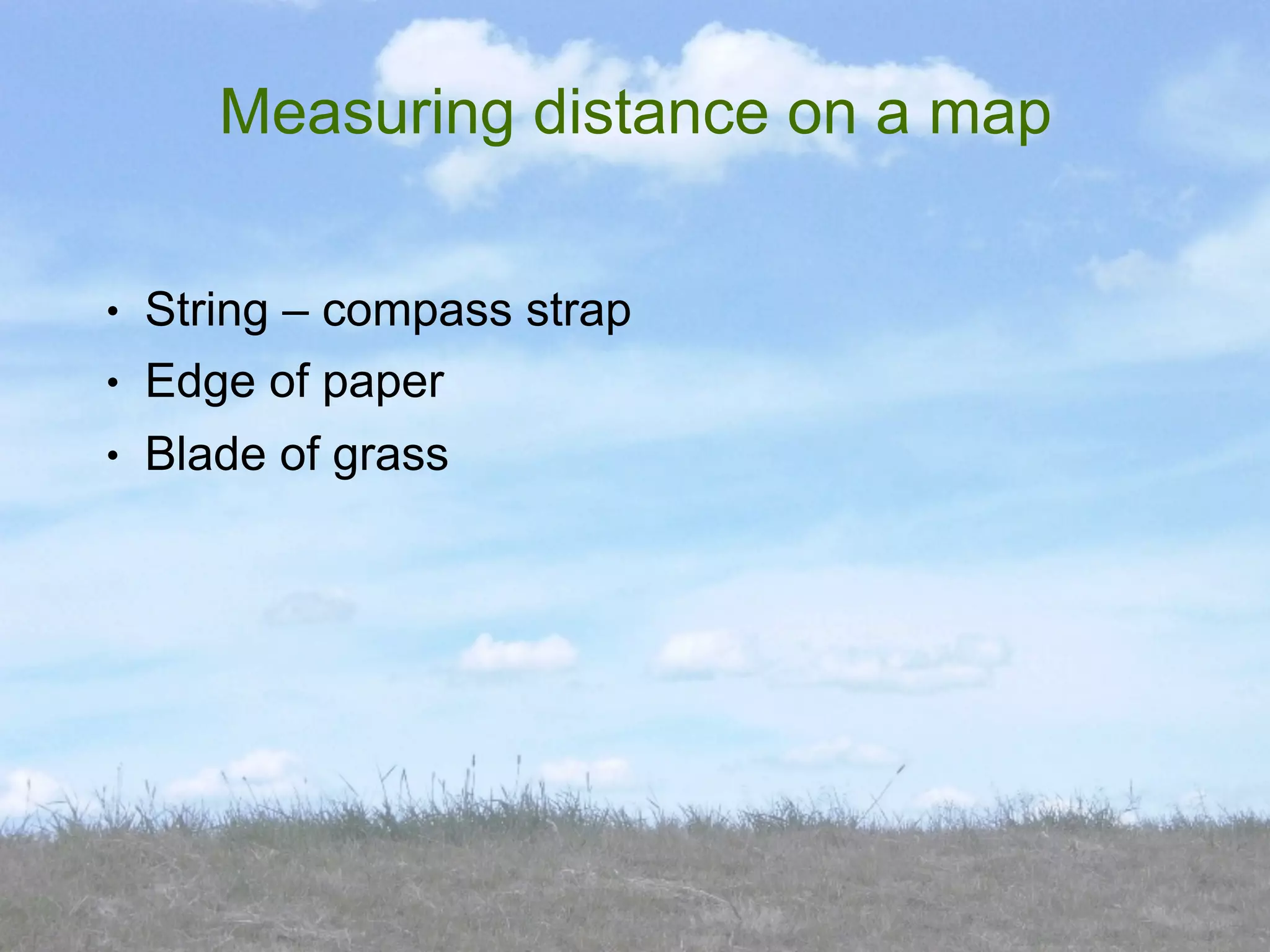 Measuring distance on a map

●   String – compass strap
●   Edge of paper
●   Blade of grass
 