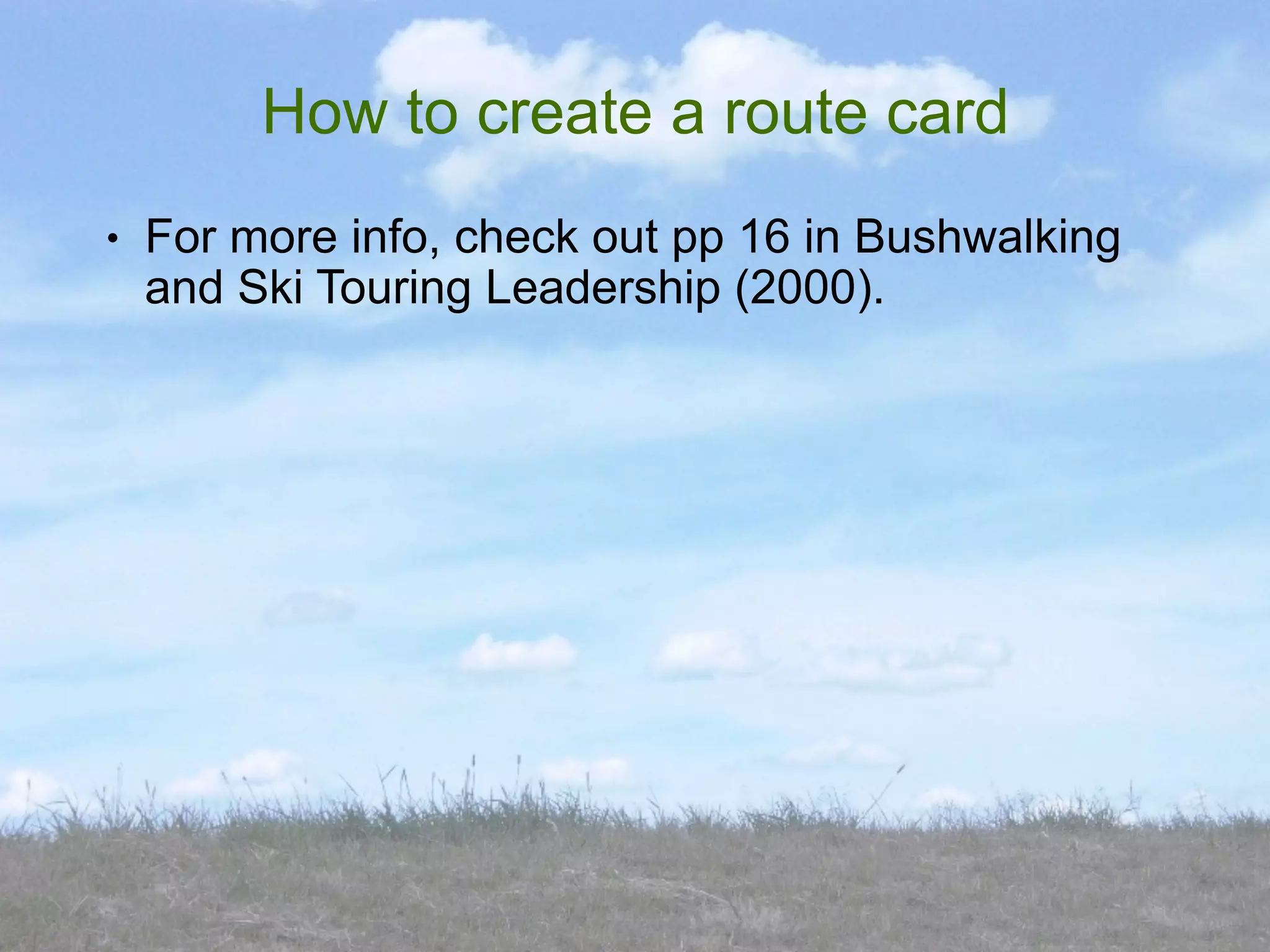 How to create a route card
●   For more info, check out pp 16 in Bushwalking
    and Ski Touring Leadership (2000).
 