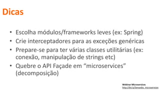 • Escolha módulos/frameworks leves (ex: Spring)
• Crie interceptadores para as exceções genéricas
• Prepare-se para ter várias classes utilitárias (ex:
conexão, manipulação de strings etc)
• Quebre o API Façade em “microservices”
(decomposição)
Dicas
Webinar Microservices
http://bit.ly/Sensedia_microservices
 