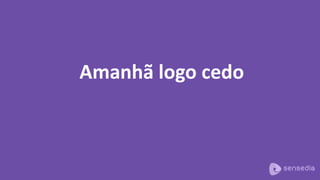 Amanhã logo cedo
 