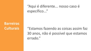 “Aqui é diferente... nosso caso é
específico...”
“Estamos fazendo as coisas assim faz
30 anos, não é possível que estamos
errado.”
Barreiras
Culturais
 
