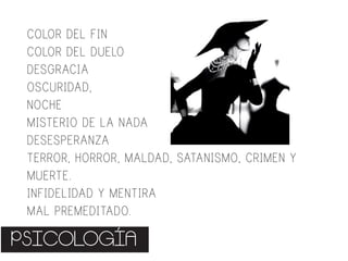 PSICOLOGÍA
COLOR DEL FIN
COLOR DEL DUELO
DESGRACIA
OSCURIDAD,
NOCHE
MISTERIO DE LA NADA
DESESPERANZA
TERROR, HORROR, MALDAD, SATANISMO, CRIMEN Y
MUERTE.
INFIDELIDAD Y MENTIRA
MAL PREMEDITADO.
 