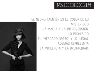 PSICOLOGÍA
EL NEGRO TAMBIÉN ES EL COLOR DE LO
MISTERIOSO
LA MAGIA Y LA INTROVERSIÓN.
LO PROHIBIDO
EL “MERCADO NEGRO” Y LO ILEGAL
ADEMÁS REPRESENTA
LA VIOLENCIA Y LA BRUTALIDAD.
 