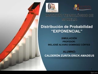 Distribución de Probabilidad
“EXPONENCIAL”
SIMULACIÓN
PROFESOR:
ING.JOSÉ ALVARO DOMINGEZ CÓRTES
ALUMNO:
CALDERÓN ZURITA ERICK AMADEUS
1
 