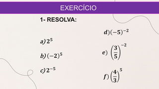 EXERCÍCIO
1- RESOLVA:
a) 𝟐𝟓
b) −𝟐 𝟓
c) 𝟐−𝟓
𝒅) −𝟓 −𝟐
𝒆)
𝟑
𝟓
−𝟐
𝒇)
𝟒
𝟑
𝟓
 