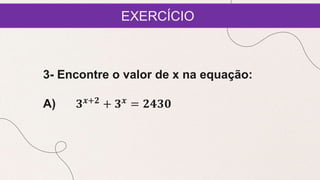 EXERCÍCIO
3- Encontre o valor de x na equação:
A) 𝟑𝒙+𝟐
+ 𝟑𝒙
= 𝟐𝟒𝟑𝟎
 
