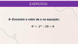 EXERCÍCIO
6- Encontre o valor de x na equação:
𝟒𝒙
+ 𝟐𝒙
− 𝟐𝟎 = 𝟎
 